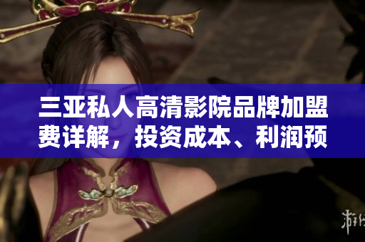 三亞私人高清影院品牌加盟費(fèi)詳解，投資成本、利潤(rùn)預(yù)估一網(wǎng)打盡