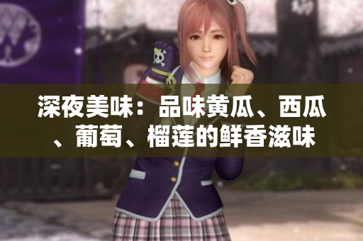 深夜美味：品味黃瓜、西瓜、葡萄、榴蓮的鮮香滋味