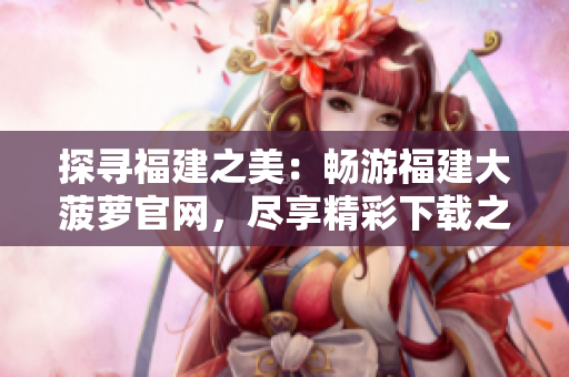 探尋福建之美：暢游福建大菠蘿官網(wǎng)，盡享精彩下載之旅