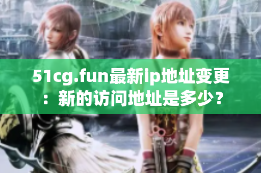 51cg.fun最新ip地址變更：新的訪問地址是多少？