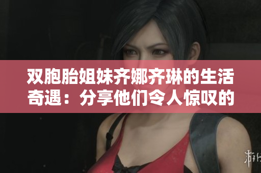 雙胞胎姐妹齊娜齊琳的生活奇遇：分享他們令人驚嘆的雙生姐妹之旅