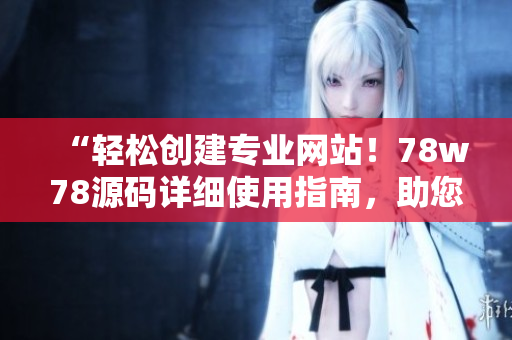 “輕松創(chuàng)建專業(yè)網(wǎng)站！78w78源碼詳細使用指南，助您快速上手搭建個性化網(wǎng)站?！? title=