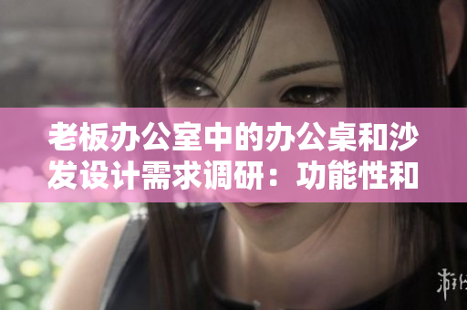 老板辦公室中的辦公桌和沙發(fā)設(shè)計需求調(diào)研：功能性和舒適性的平衡