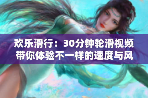 歡樂滑行：30分鐘輪滑視頻帶你體驗不一樣的速度與風(fēng)景