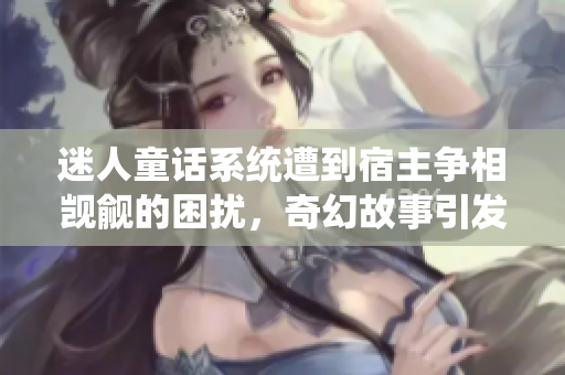迷人童話系統(tǒng)遭到宿主爭相覬覦的困擾，奇幻故事引發(fā)無盡爭議
