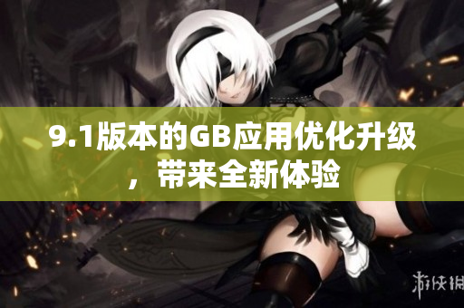 9.1版本的GB應(yīng)用優(yōu)化升級，帶來全新體驗