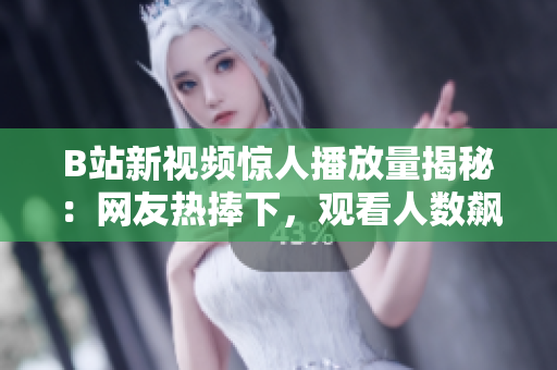 B站新視頻驚人播放量揭秘：網(wǎng)友熱捧下，觀看人數(shù)飆升！