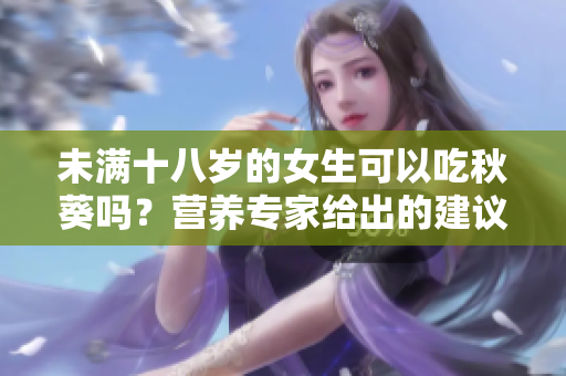 未滿十八歲的女生可以吃秋葵嗎？營養(yǎng)專家給出的建議