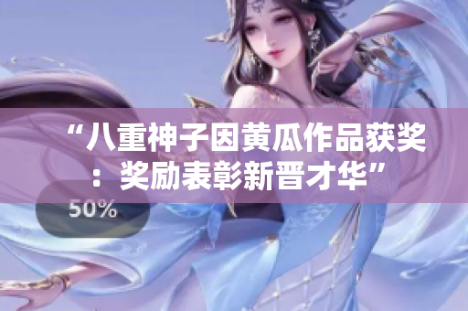 “八重神子因黃瓜作品獲獎：獎勵表彰新晉才華”