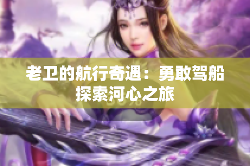 老衛(wèi)的航行奇遇：勇敢駕船探索河心之旅