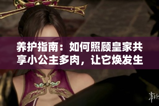 養(yǎng)護(hù)指南：如何照顧皇家共享小公主多肉，讓它煥發(fā)生機(jī)