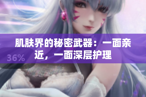 肌膚界的秘密武器：一面親近，一面深層護(hù)理