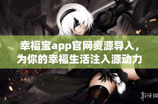 幸福寶app官網(wǎng)資源導(dǎo)入，為你的幸福生活注入源動(dòng)力