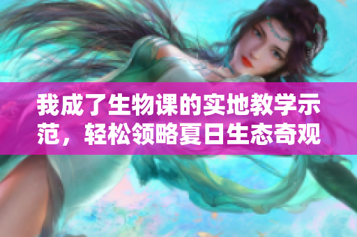 我成了生物課的實(shí)地教學(xué)示范，輕松領(lǐng)略夏日生態(tài)奇觀
