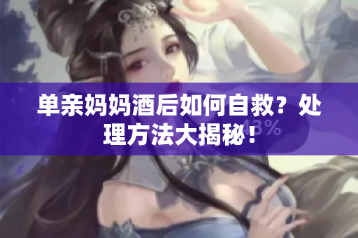 單親媽媽酒后如何自救？處理方法大揭秘！