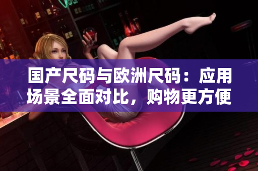 國產(chǎn)尺碼與歐洲尺碼：應(yīng)用場景全面對比，購物更方便