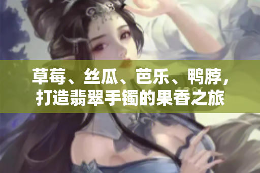 草莓、絲瓜、芭樂、鴨脖，打造翡翠手鐲的果香之旅