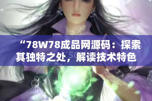 “78W78成品網(wǎng)源碼：探索其獨(dú)特之處，解讀技術(shù)特色與應(yīng)用價(jià)值”