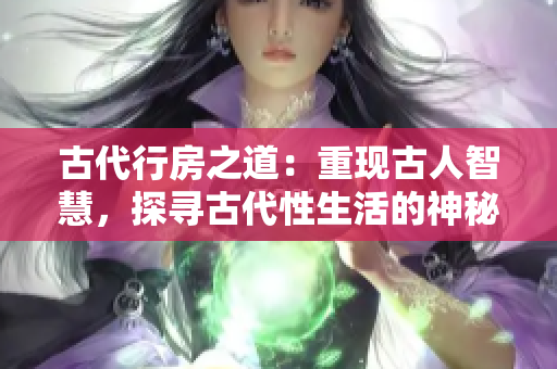 古代行房之道：重現古人智慧，探尋古代性生活的神秘面紗