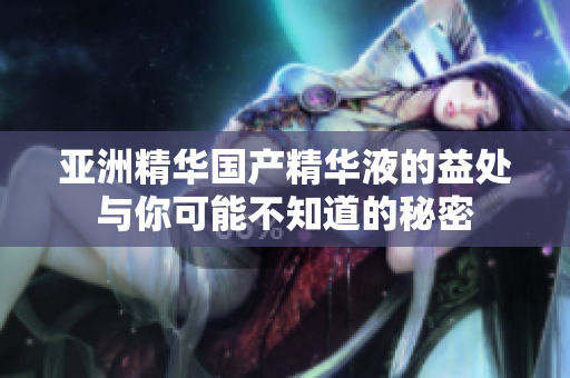 亞洲精華國產精華液的益處與你可能不知道的秘密
