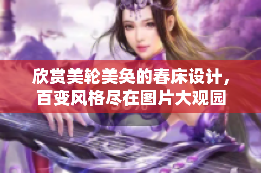 欣賞美輪美奐的春床設計，百變風格盡在圖片大觀園