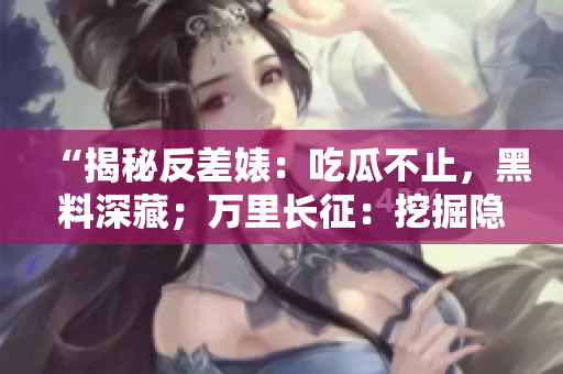 “揭秘反差婊：吃瓜不止，黑料深藏；萬里長征：挖掘隱藏在光鮮背后的真相！”