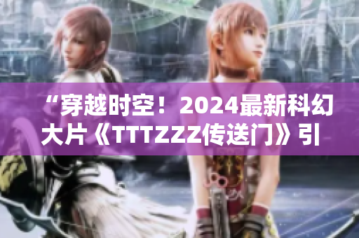 “穿越時空！2024最新科幻大片《TTTZZZ傳送門》引爆驚艷視聽盛宴！”