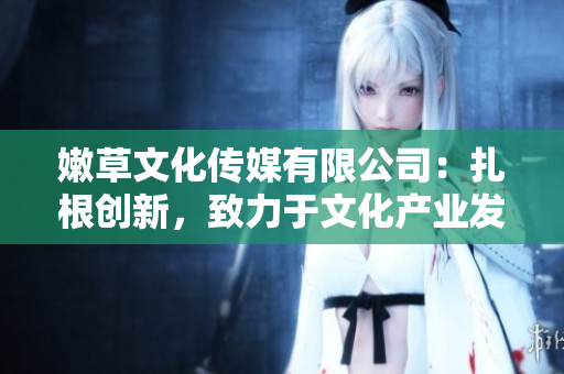 嫩草文化傳媒有限公司：扎根創(chuàng)新，致力于文化產業(yè)發(fā)展