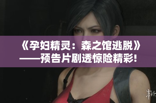 《孕婦精靈：森之館逃脫》——預告片劇透驚險精彩!