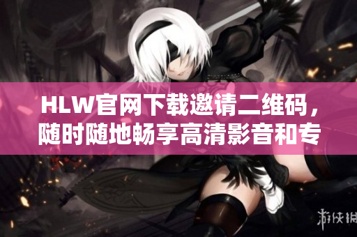 HLW官網(wǎng)下載邀請二維碼，隨時隨地暢享高清影音和專屬會員特權(quán)