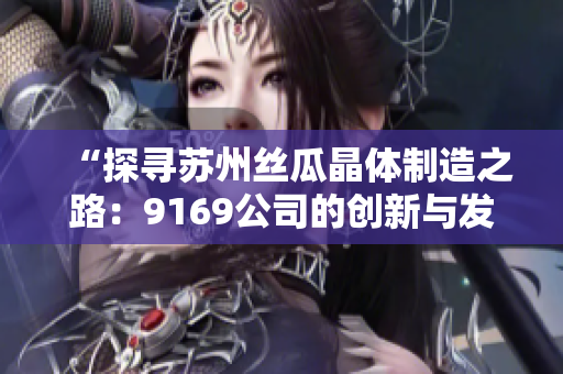 “探尋蘇州絲瓜晶體制造之路：9169公司的創(chuàng)新與發(fā)展”