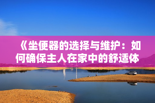 《坐便器的選擇與維護：如何確保主人在家中的舒適體驗》