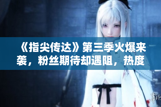 《指尖傳達》第三季火爆來襲，粉絲期待卻遇阻，熱度未減！
