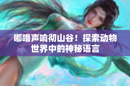 嘟嚕聲響徹山谷！探索動物世界中的神秘語言