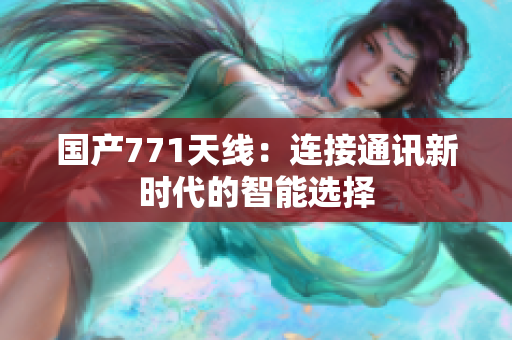 國產(chǎn)771天線：連接通訊新時代的智能選擇