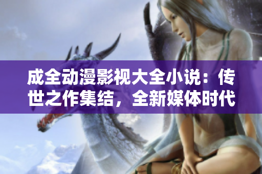 成全動(dòng)漫影視大全小說：傳世之作集結(jié)，全新媒體時(shí)代震撼登場(chǎng)