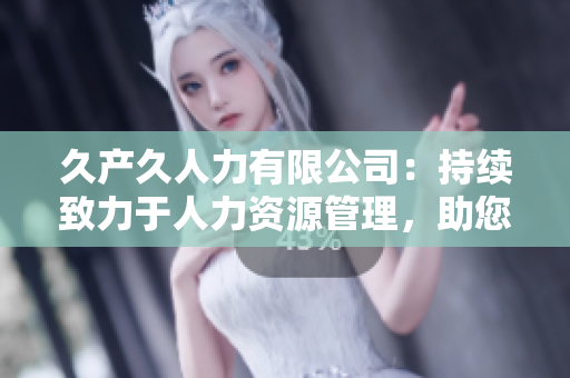 久產(chǎn)久人力有限公司：持續(xù)致力于人力資源管理，助您實(shí)現(xiàn)長期發(fā)展