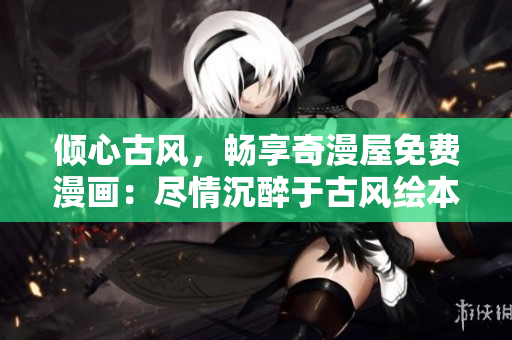 傾心古風(fēng)，暢享奇漫屋免費(fèi)漫畫：盡情沉醉于古風(fēng)繪本的精彩世界