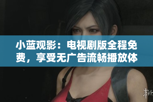 小藍(lán)觀影：電視劇版全程免費(fèi)，享受無廣告流暢播放體驗(yàn)