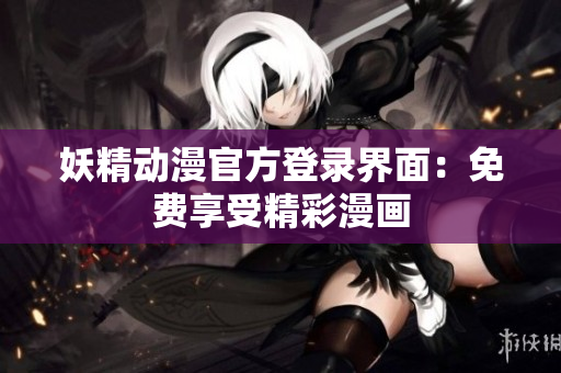 妖精動漫官方登錄界面：免費(fèi)享受精彩漫畫