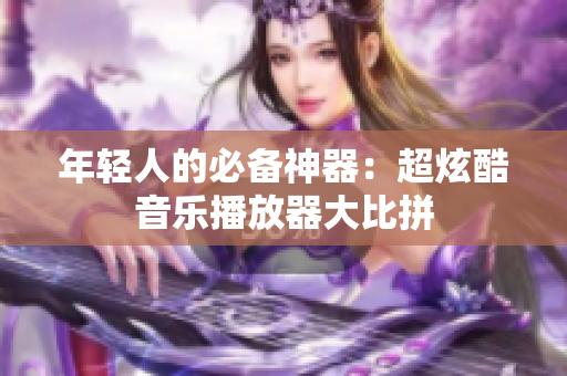 年輕人的必備神器：超炫酷音樂播放器大比拼