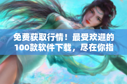 免費(fèi)獲取行情！最受歡迎的100款軟件下載，盡在你指尖間
