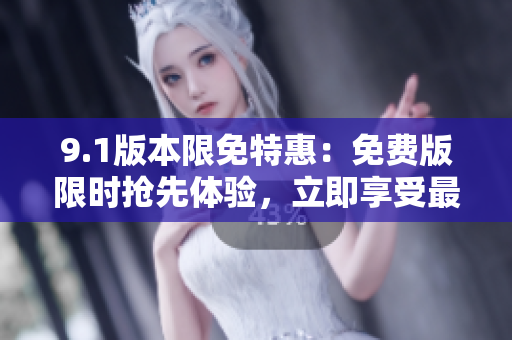 9.1版本限免特惠：免費(fèi)版限時(shí)搶先體驗(yàn)，立即享受最新功能！