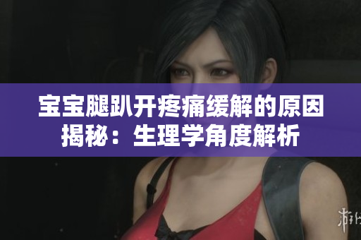 寶寶腿趴開疼痛緩解的原因揭秘：生理學(xué)角度解析