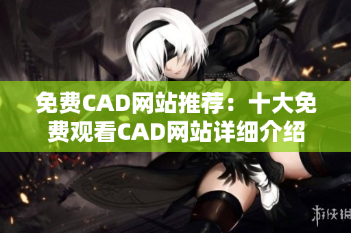 免費CAD網(wǎng)站推薦：十大免費觀看CAD網(wǎng)站詳細介紹