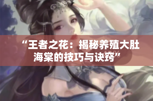 “王者之花：揭秘養(yǎng)殖大肚海棠的技巧與訣竅”