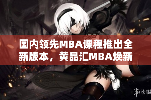 國內(nèi)領(lǐng)先MBA課程推出全新版本，黃品匯MBA煥新登場