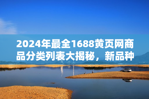 2024年最全1688黃頁網(wǎng)商品分類列表大揭秘，新品種搶先知！