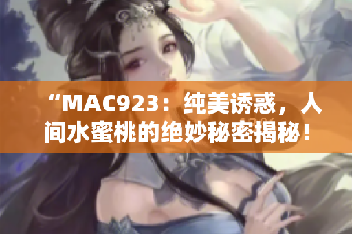 “MAC923：純美誘惑，人間水蜜桃的絕妙秘密揭秘！”