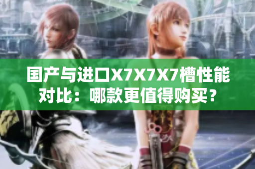 國產(chǎn)與進(jìn)口X7X7X7槽性能對(duì)比：哪款更值得購買？